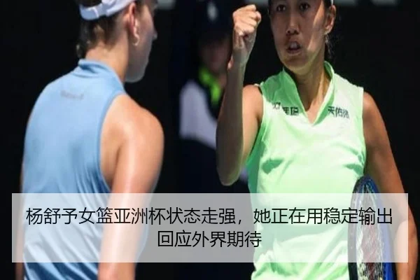 杨舒予女篮亚洲杯状态走强，她正在用稳定输出回应外界期待